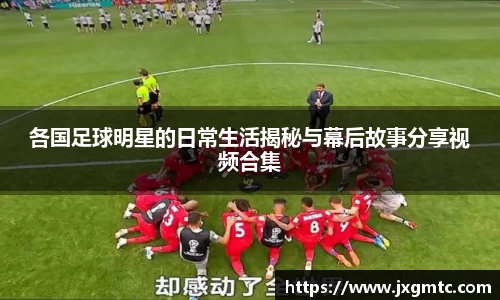 各国足球明星的日常生活揭秘与幕后故事分享视频合集